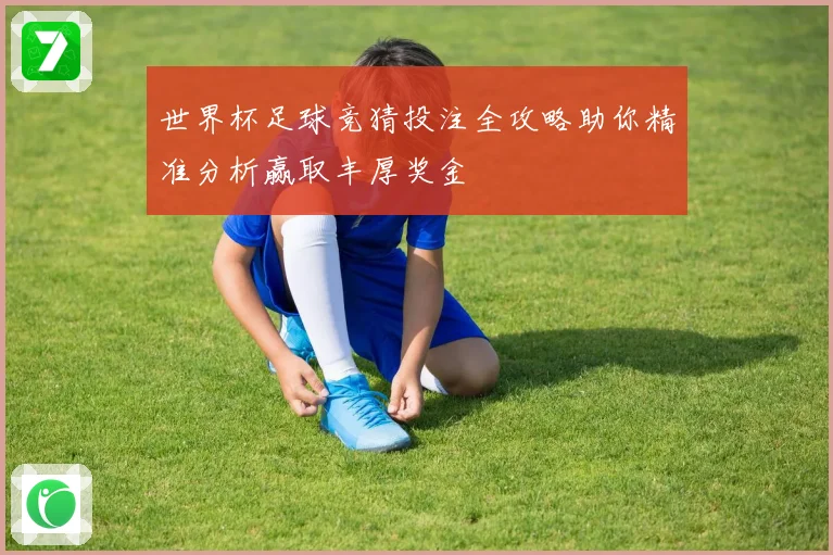 世界杯足球竞猜投注全攻略助你精准分析赢取丰厚奖金