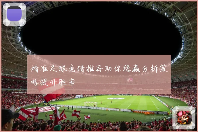 精准足球竞猜推荐助你稳赢分析策略提升胜率