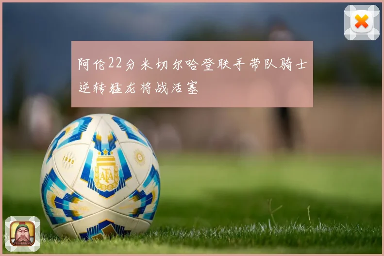 阿伦22分米切尔哈登联手带队骑士逆转猛龙将战活塞
