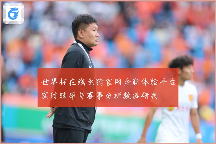 世界杯在线竞猜官网全新体验平台实时赔率与赛事分析数据研判