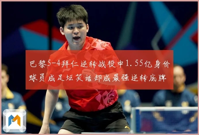 巴黎5-4拜仁逆转战役中1.55亿身价球员成足坛笑话却成最强逆转底牌