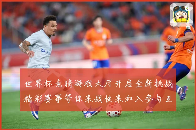 世界杯竞猜游戏大厅开启全新挑战精彩赛事等你来战快来加入参与互数据研判