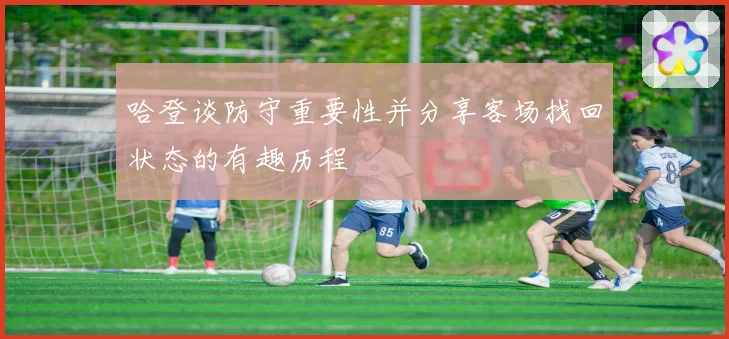 哈登谈防守重要性并分享客场找回状态的有趣历程