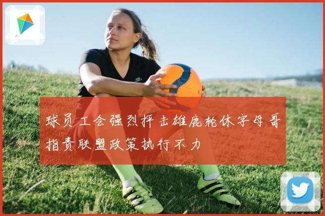 球员工会强烈抨击雄鹿轮休字母哥指责联盟政策执行不力