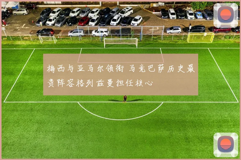 梅西与亚马尔领衔 马竞巴萨历史最贵阵容格列兹曼担任核心