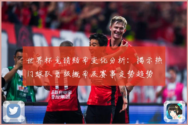世界杯竞猜赔率变化分析：揭示热门球队晋级概率及赛事走势趋势