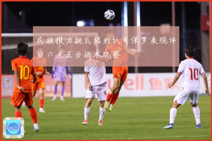 民族报力挺瓦诺利认可保罗表现评分六点五分战术观察