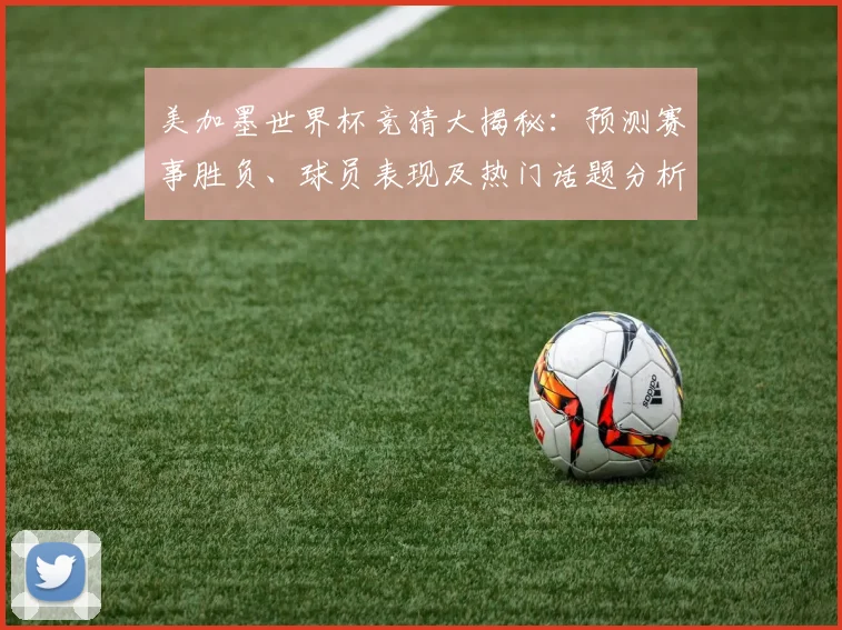 美加墨世界杯竞猜大揭秘：预测赛事胜负、球员表现及热门话题分析