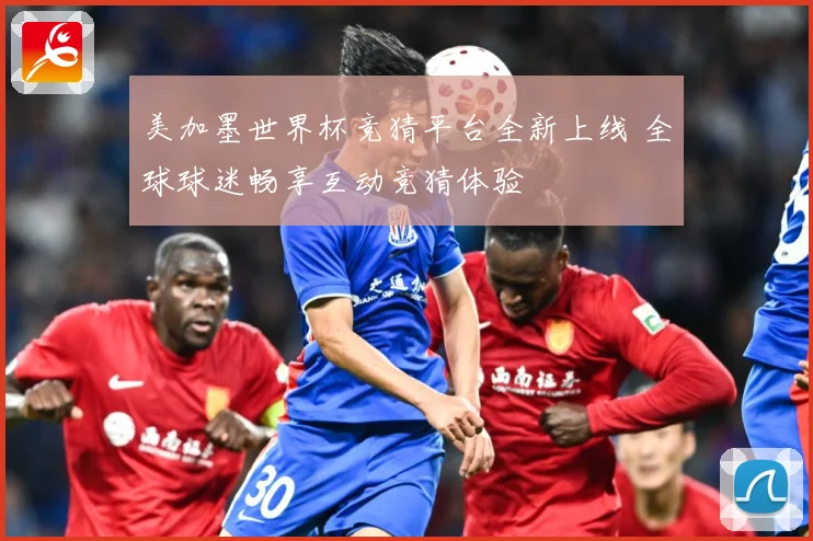 美加墨世界杯竞猜平台全新上线 全球球迷畅享互动竞猜体验