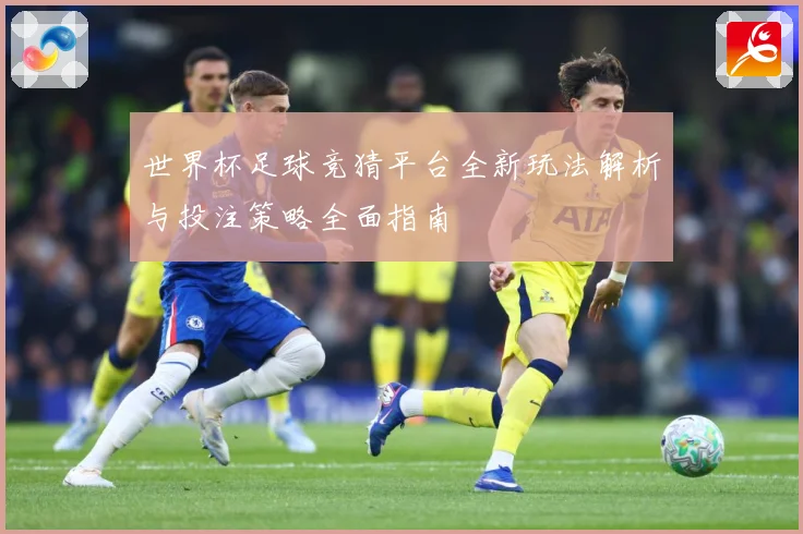 世界杯足球竞猜平台全新玩法解析与投注策略全面指南