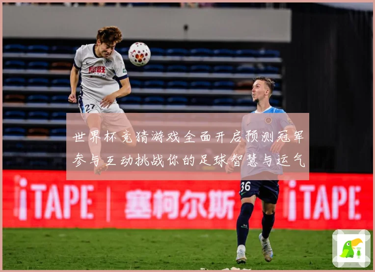 世界杯竞猜游戏全面开启预测冠军参与互动挑战你的足球智慧与运气数据研判