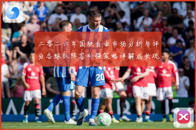 二零二六年国联自由市场分析与评分各球队阵容补强策略详解成长观察