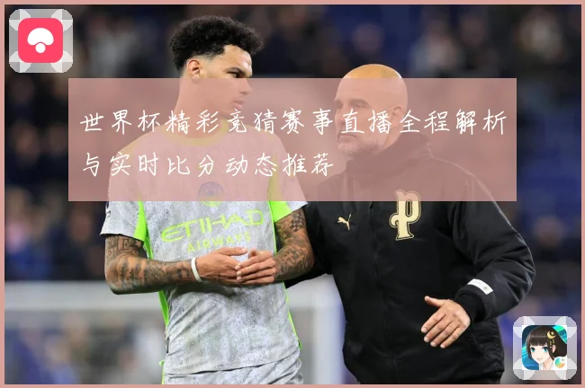 世界杯精彩竞猜赛事直播全程解析与实时比分动态推荐