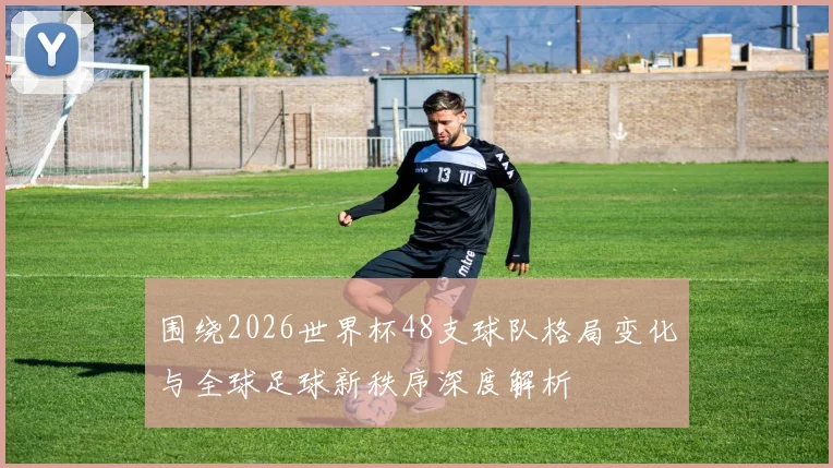 围绕2026世界杯48支球队格局变化与全球足球新秩序深度解析