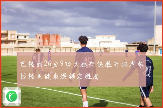 巴格利26分9助力独行侠胜开拓者弗拉格关键表现锁定胜局