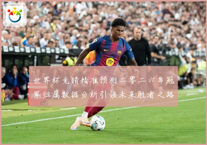 世界杯竞猜精准预测二零二六年冠军归属数据分析引领未来胜者之路数据研判