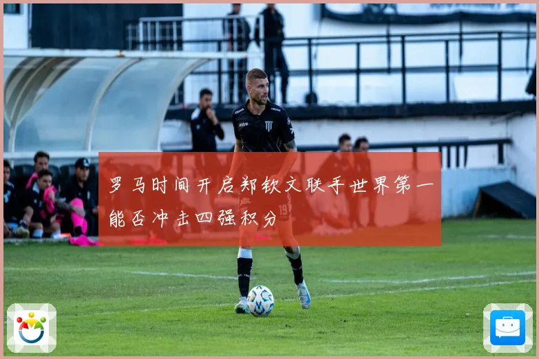 罗马时间开启郑钦文联手世界第一能否冲击四强积分
