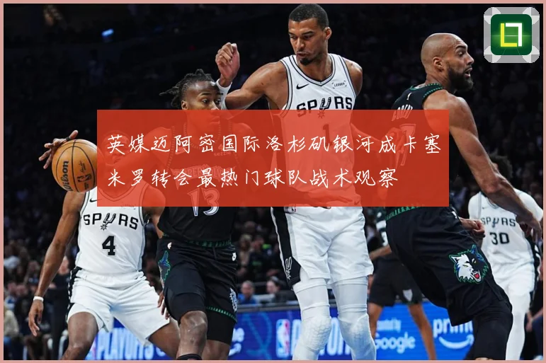 英媒迈阿密国际洛杉矶银河成卡塞米罗转会最热门球队战术观察