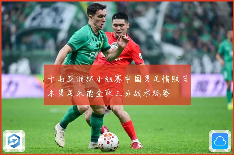 十七亚洲杯小组赛中国男足惜败日本男足未能全取三分战术观察