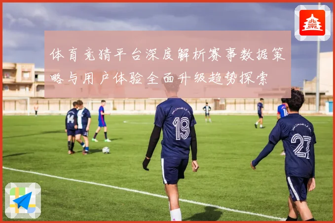 体育竞猜平台深度解析赛事数据策略与用户体验全面升级趋势探索