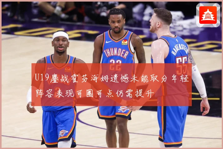 U19鏖战霍芬海姆遗憾未能取分年轻阵容表现可圈可点仍需提升
