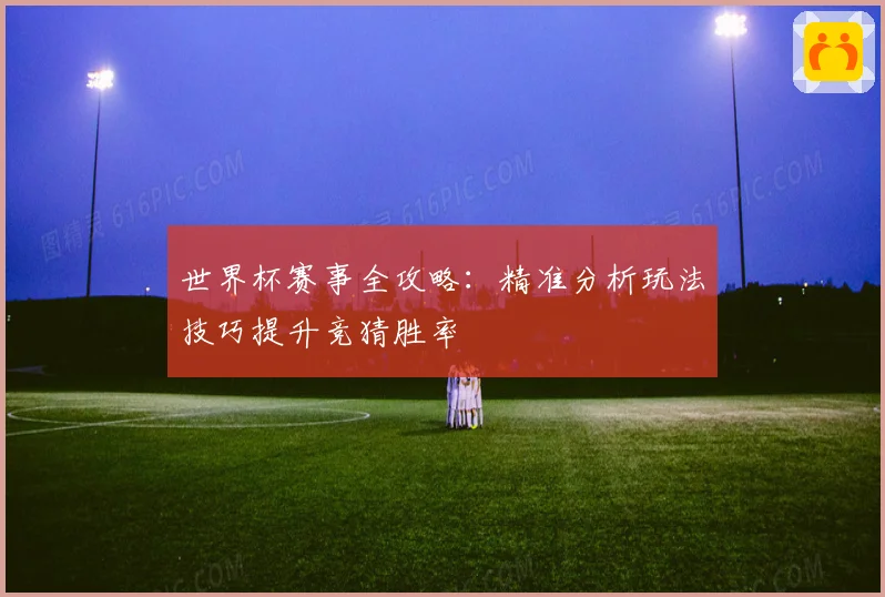 世界杯赛事全攻略：精准分析玩法技巧提升竞猜胜率