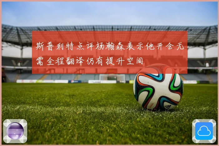 斯普利特点评杨瀚森表示他开会无需全程翻译仍有提升空间