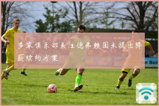 多家俱乐部关注德弗赖国米提出降薪续约方案