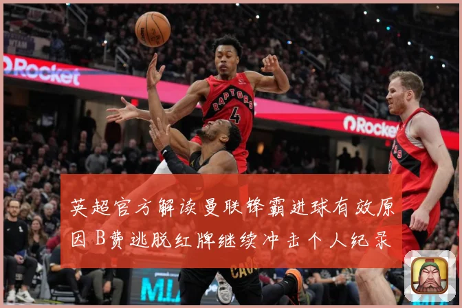 英超官方解读曼联锋霸进球有效原因 B费逃脱红牌继续冲击个人纪录