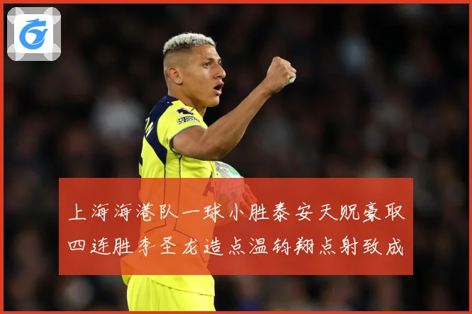 上海海港队一球小胜泰安天贶豪取四连胜李圣龙造点温钧翔点射致成长观察
