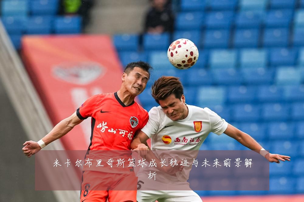 米卡尔布里奇斯篮球成长轨迹与未来前景解析