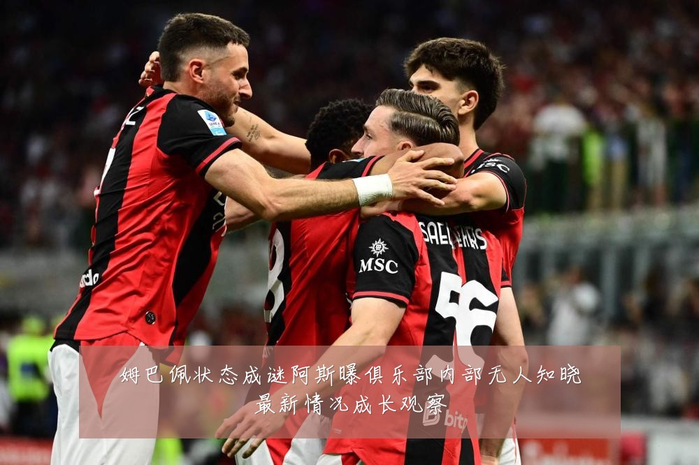 姆巴佩状态成谜阿斯曝俱乐部内部无人知晓最新情况成长观察