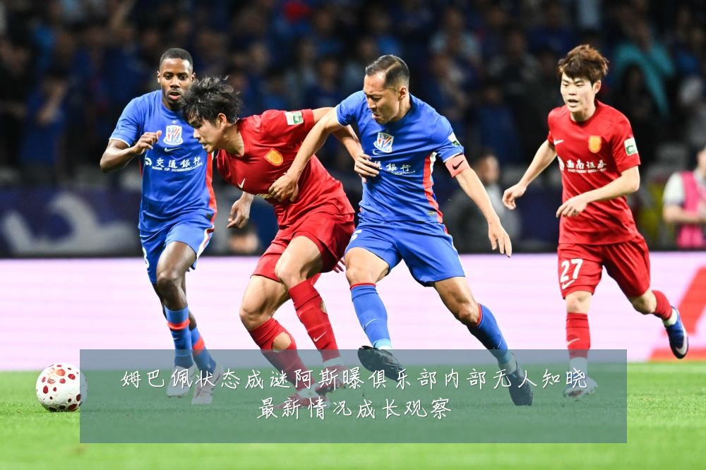 姆巴佩状态成谜阿斯曝俱乐部内部无人知晓最新情况成长观察