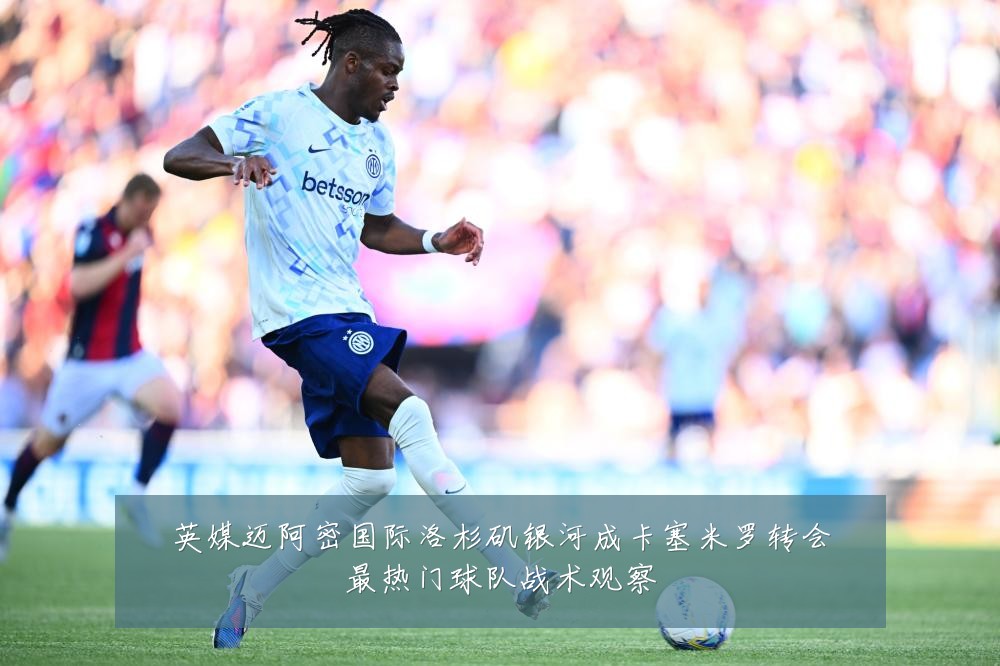 英媒迈阿密国际洛杉矶银河成卡塞米罗转会最热门球队战术观察